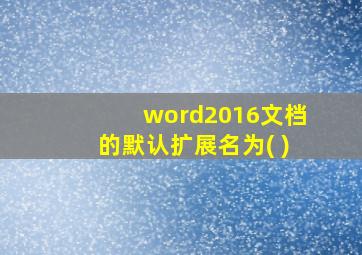 word2016文档的默认扩展名为( )